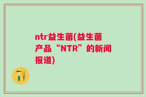 ntr益生菌(益生菌产品“NTR”的新闻报道)
