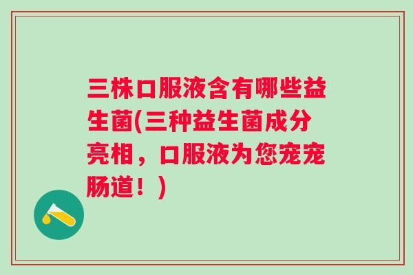 三株口服液含有哪些益生菌(三种益生菌成分亮相,口服液为您宠宠肠道!) 三株口服液含有哪些益生菌(三种益生菌成分亮相,口服液为您宠宠肠道!)