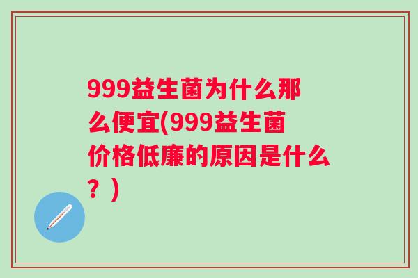 999益生菌为什么那么便宜(999益生菌价格低廉的原因是什么?) 999益生菌为什么那么便宜(999益生菌价格低廉的原因是什么?)