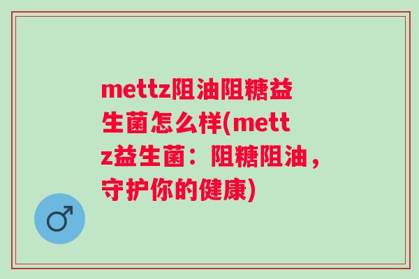 mettz阻油阻糖益生菌怎么样(mettz益生菌:阻糖阻油,守护你的健康) mettz阻油阻糖益生菌怎么样(mettz益生菌:阻糖阻油,守护你的健康)
