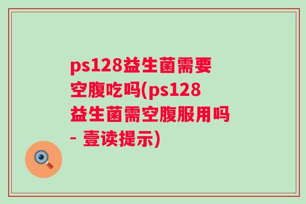 ps128益生菌需要空腹吃吗(ps128益生菌需空腹服用吗 - 壹读提示)