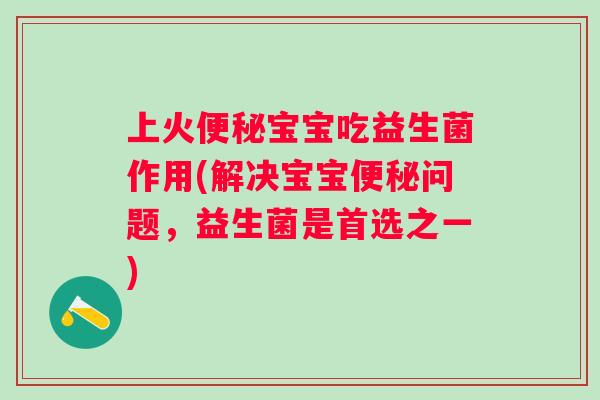 上火宝宝吃益生菌作用(解决宝宝问题,益生菌是首选之一) 上火宝宝吃益生菌作用(解决宝宝问题,益生菌是首选之一)