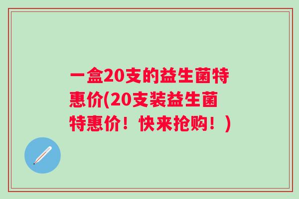 一盒20支的益生菌特惠价(20支装益生菌特惠价!快来抢购!) 一盒20支的益生菌特惠价(20支装益生菌特惠价!快来抢购!)