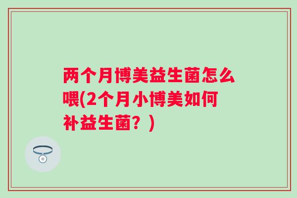 两个月博美益生菌怎么喂(2个月小博美如何补益生菌?) 两个月博美益生菌怎么喂(2个月小博美如何补益生菌?)