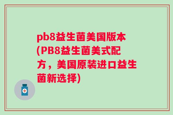 pb8益生菌美国版本(PB8益生菌美式配方,美国原装进口益生菌新选择) pb8益生菌美国版本(PB8益生菌美式配方,美国原装进口益生菌新选择)