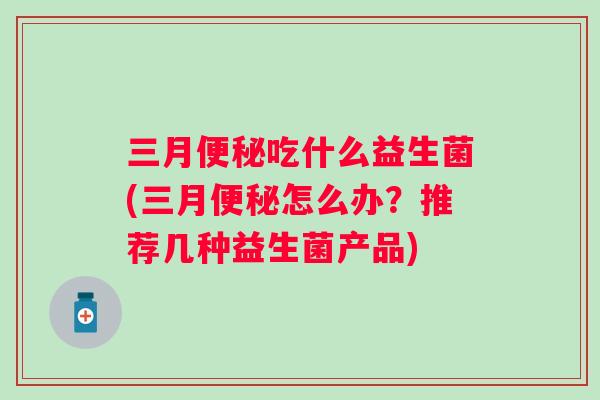 三月吃什么益生菌(三月怎么办?推荐几种益生菌产品) 三月吃什么益生菌(三月怎么办?推荐几种益生菌产品)