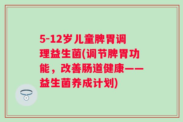 5-12岁儿童脾胃调理益生菌(调节脾胃功能,改善肠道健康——益生菌养成计划) 5-12岁儿童脾胃调理益生菌(调节脾胃功能,改善肠道健康——益生菌养成计划)