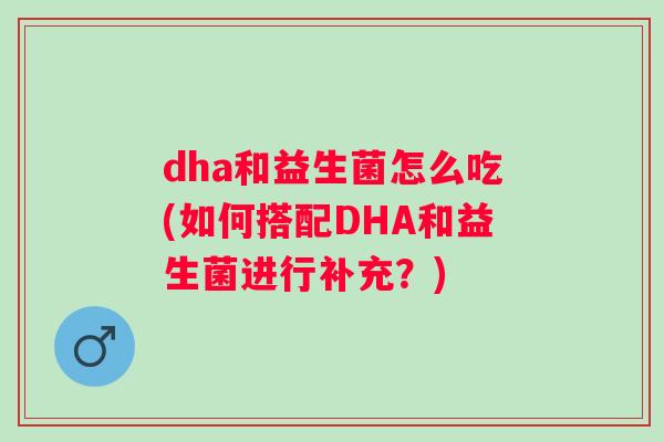 dha和益生菌怎么吃(如何搭配DHA和益生菌进行补充？)