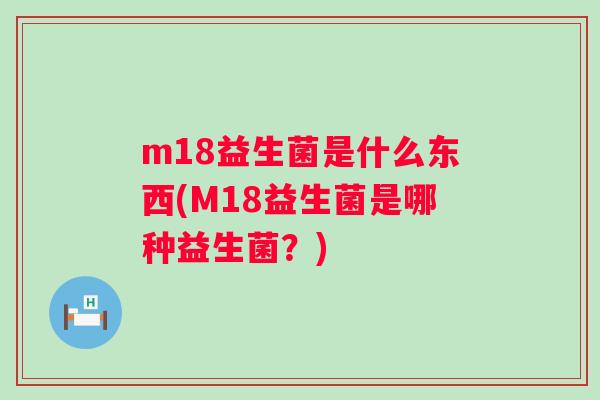 m18益生菌是什么东西(M18益生菌是哪种益生菌?) m18益生菌是什么东西(M18益生菌是哪种益生菌?)