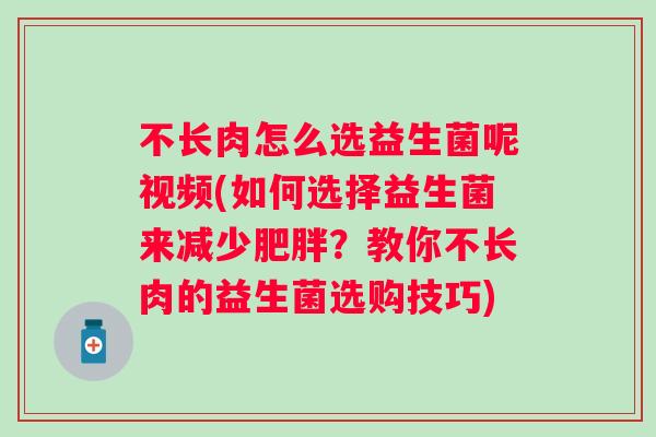 不长肉怎么选益生菌呢视频(如何选择益生菌来减少？教你不长肉的益生菌选购技巧)