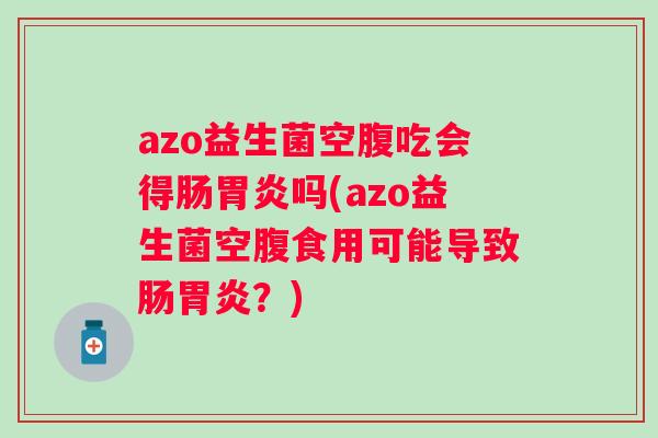 azo益生菌空腹吃会得肠吗(azo益生菌空腹食用可能导致肠？)