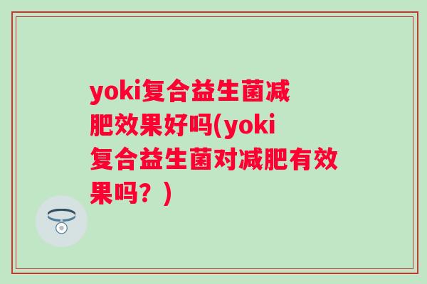 yoki复合益生菌效果好吗(yoki复合益生菌对有效果吗?) yoki复合益生菌效果好吗(yoki复合益生菌对有效果吗?)