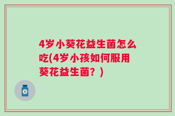 4岁小葵花益生菌怎么吃(4岁小孩如何服用葵花益生菌?) 4岁小葵花益生菌怎么吃(4岁小孩如何服用葵花益生菌?)
