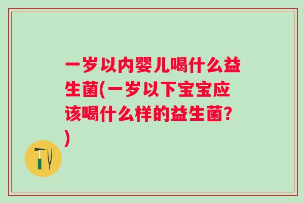 一岁以内婴儿喝什么益生菌(一岁以下宝宝应该喝什么样的益生菌？)
