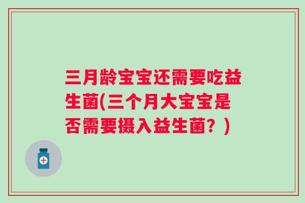 三月龄宝宝还需要吃益生菌(三个月大宝宝是否需要摄入益生菌?) 三月龄宝宝还需要吃益生菌(三个月大宝宝是否需要摄入益生菌?)