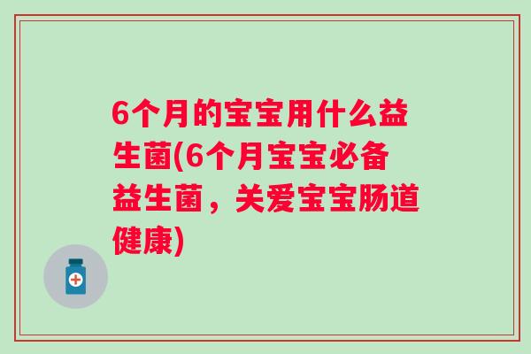 6个月的宝宝用什么益生菌(6个月宝宝必备益生菌，关爱宝宝肠道健康)