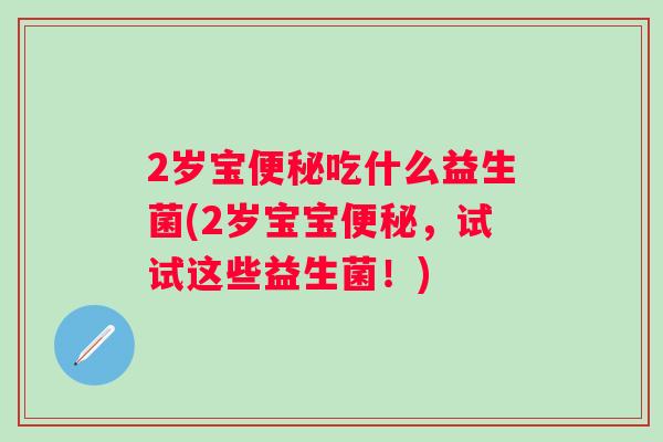 2岁宝吃什么益生菌(2岁宝宝,试试这些益生菌!) 2岁宝吃什么益生菌(2岁宝宝,试试这些益生菌!)