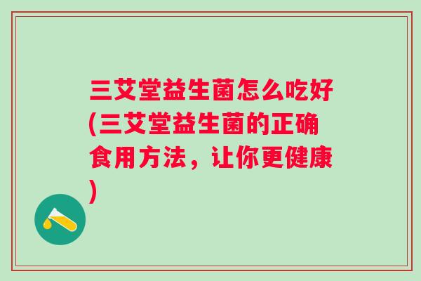 三艾堂益生菌怎么吃好(三艾堂益生菌的正确食用方法，让你更健康)