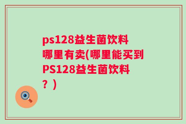 ps128益生菌饮料哪里有卖(哪里能买到PS128益生菌饮料?) ps128益生菌饮料哪里有卖(哪里能买到PS128益生菌饮料?)