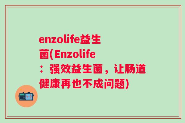 enzolife益生菌(Enzolife:强效益生菌,让肠道健康再也不成问题) enzolife益生菌(Enzolife:强效益生菌,让肠道健康再也不成问题)