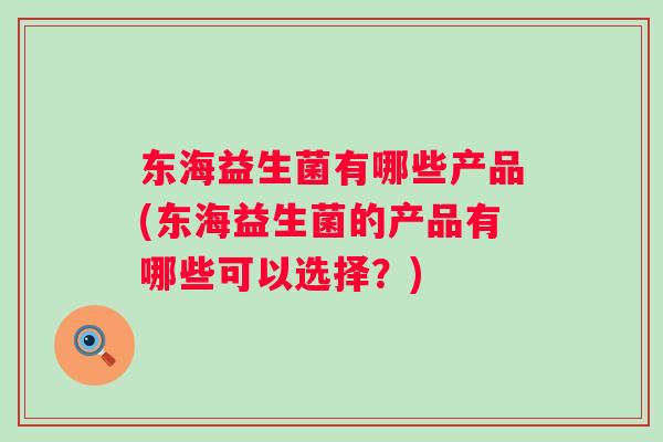 东海益生菌有哪些产品(东海益生菌的产品有哪些可以选择?) 东海益生菌有哪些产品(东海益生菌的产品有哪些可以选择?)