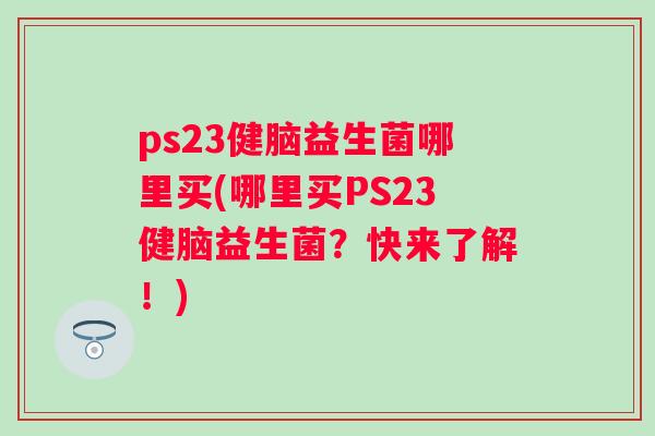 ps23健脑益生菌哪里买(哪里买PS23健脑益生菌？快来了解！)