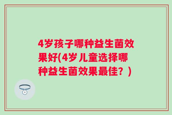 4岁孩子哪种益生菌效果好(4岁儿童选择哪种益生菌效果佳？)