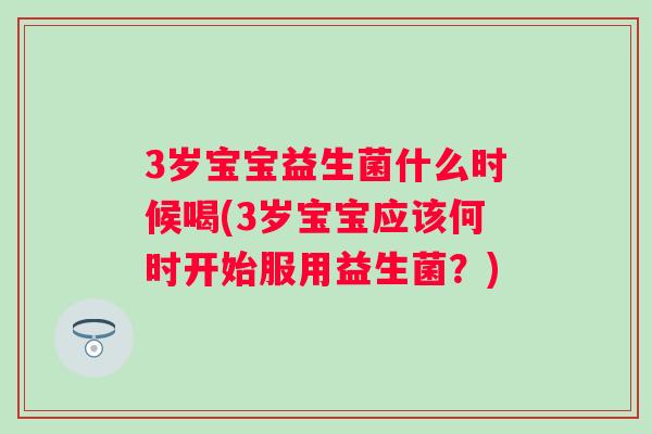 3岁宝宝益生菌什么时候喝(3岁宝宝应该何时开始服用益生菌？)
