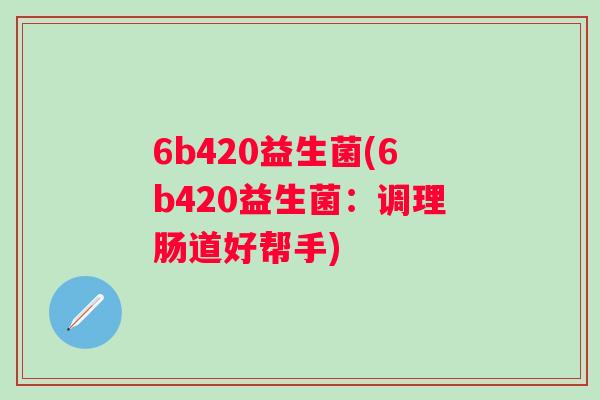 6b420益生菌(6b420益生菌:调理肠道好帮手) 6b420益生菌(6b420益生菌:调理肠道好帮手)