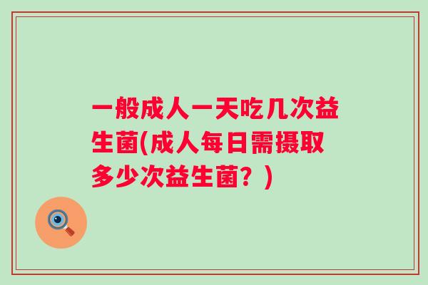 一般成人一天吃几次益生菌(成人每日需摄取多少次益生菌?) 一般成人一天吃几次益生菌(成人每日需摄取多少次益生菌?)