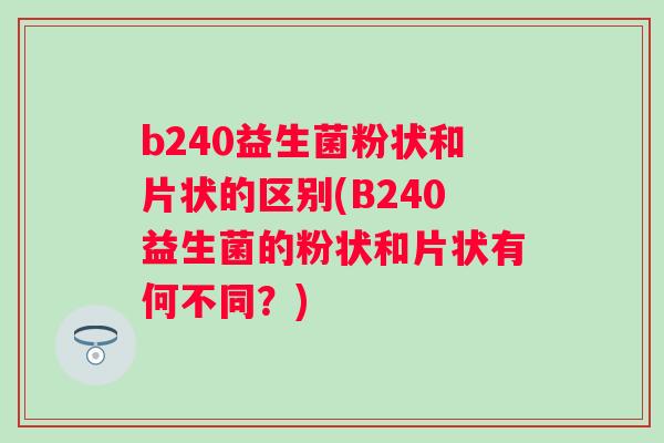 b240益生菌粉状和片状的区别(B240益生菌的粉状和片状有何不同?) b240益生菌粉状和片状的区别(B240益生菌的粉状和片状有何不同?)