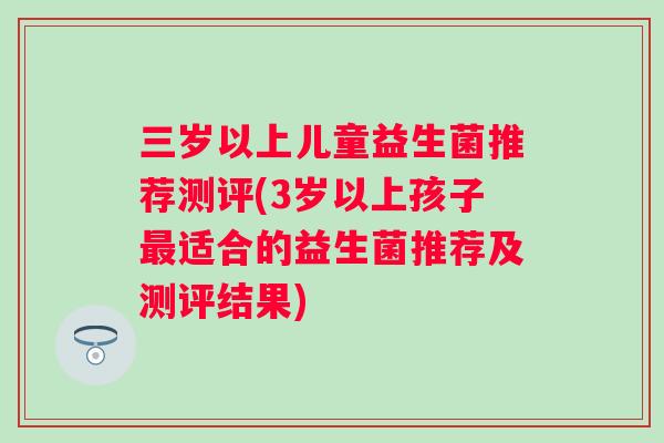 三岁以上儿童益生菌推荐测评(3岁以上孩子适合的益生菌推荐及测评结果) 三岁以上儿童益生菌推荐测评(3岁以上孩子适合的益生菌推荐及测评结果)