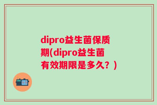 dipro益生菌保质期(dipro益生菌有效期限是多久？)