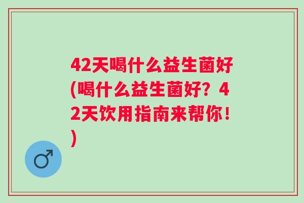 42天喝什么益生菌好(喝什么益生菌好？42天饮用指南来帮你！)