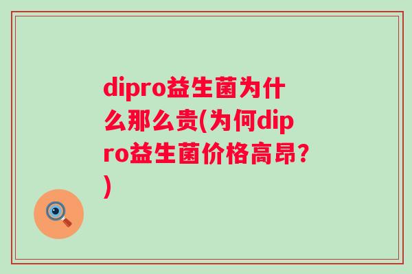 dipro益生菌为什么那么贵(为何dipro益生菌价格高昂?) dipro益生菌为什么那么贵(为何dipro益生菌价格高昂?)