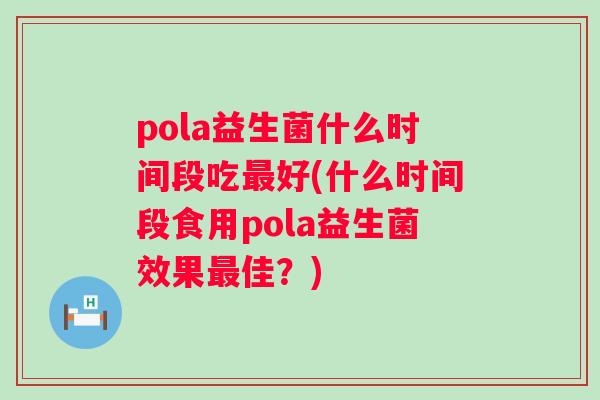 pola益生菌什么时间段吃好(什么时间段食用pola益生菌效果佳?) pola益生菌什么时间段吃好(什么时间段食用pola益生菌效果佳?)
