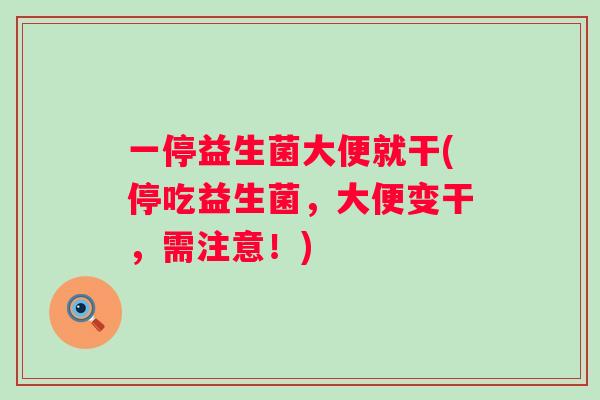 一停益生菌大便就干(停吃益生菌,大便变干,需注意!) 一停益生菌大便就干(停吃益生菌,大便变干,需注意!)