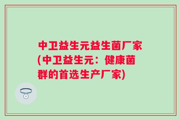 中卫益生元益生菌厂家(中卫益生元:健康菌群的首选生产厂家) 中卫益生元益生菌厂家(中卫益生元:健康菌群的首选生产厂家)