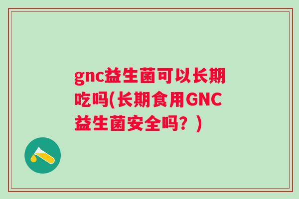 gnc益生菌可以长期吃吗(长期食用GNC益生菌安全吗?) gnc益生菌可以长期吃吗(长期食用GNC益生菌安全吗?)