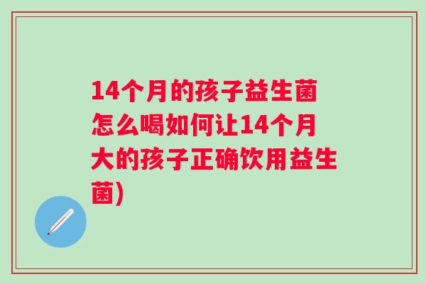 14个月的孩子益生菌怎么喝如何让14个月大的孩子正确饮用益生菌) 14个月的孩子益生菌怎么喝如何让14个月大的孩子正确饮用益生菌)