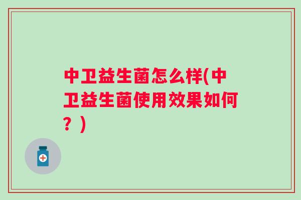 中卫益生菌怎么样(中卫益生菌使用效果如何?) 中卫益生菌怎么样(中卫益生菌使用效果如何?)
