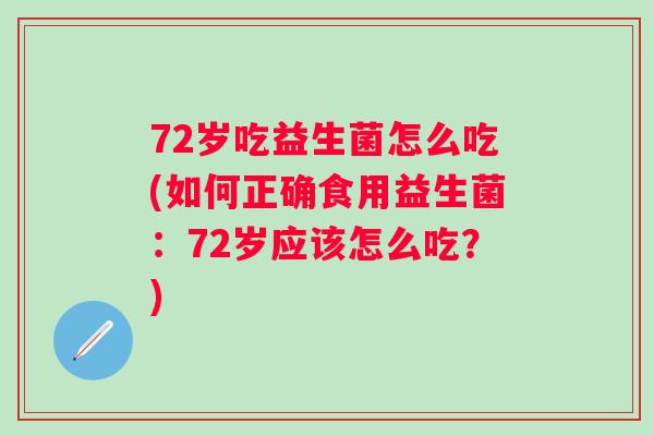 72岁吃益生菌怎么吃(如何正确食用益生菌：72岁应该怎么吃？)