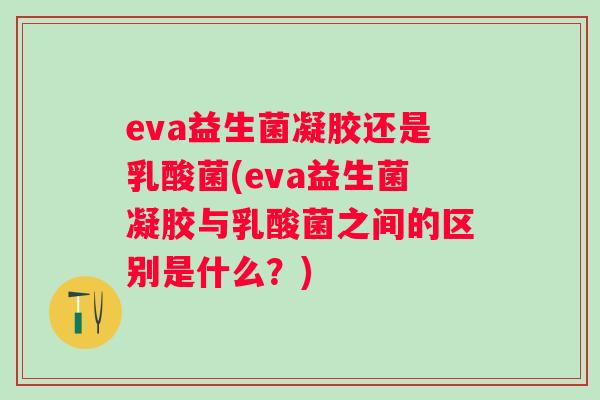 eva益生菌凝胶还是乳酸菌(eva益生菌凝胶与乳酸菌之间的区别是什么?) eva益生菌凝胶还是乳酸菌(eva益生菌凝胶与乳酸菌之间的区别是什么?)