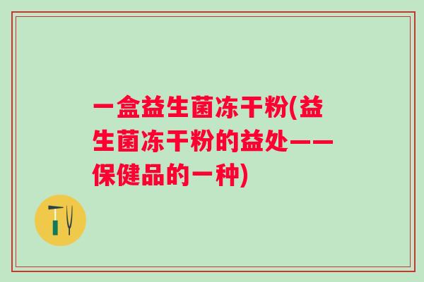 一盒益生菌冻干粉(益生菌冻干粉的益处——保健品的一种) 一盒益生菌冻干粉(益生菌冻干粉的益处——保健品的一种)
