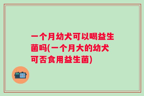 一个月幼犬可以喝益生菌吗(一个月大的幼犬可否食用益生菌) 一个月幼犬可以喝益生菌吗(一个月大的幼犬可否食用益生菌)