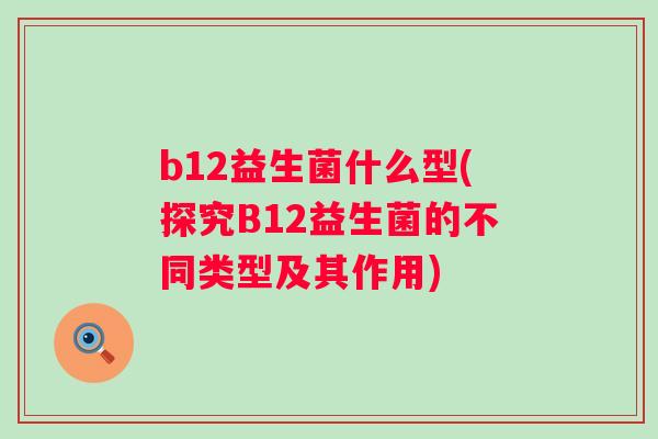 b12益生菌什么型(探究B12益生菌的不同类型及其作用) b12益生菌什么型(探究B12益生菌的不同类型及其作用)