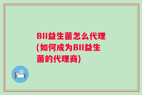 BII益生菌怎么代理(如何成为BII益生菌的代理商)