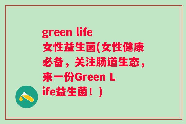 green life女性益生菌(女性健康必备，关注肠道生态，来一份Green Life益生菌！)