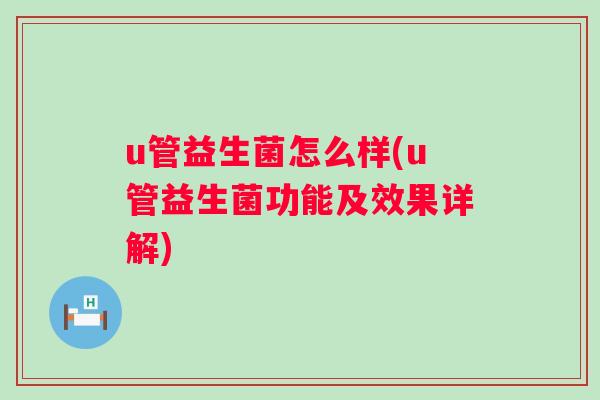 u管益生菌怎么样(u管益生菌功能及效果详解) u管益生菌怎么样(u管益生菌功能及效果详解)