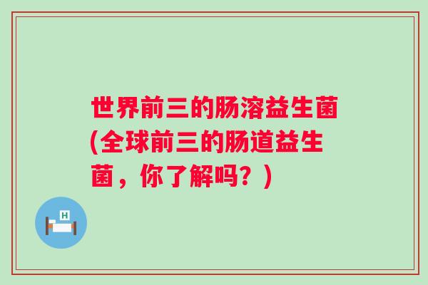 世界前三的肠溶益生菌(全球前三的肠道益生菌,你了解吗?) 世界前三的肠溶益生菌(全球前三的肠道益生菌,你了解吗?)